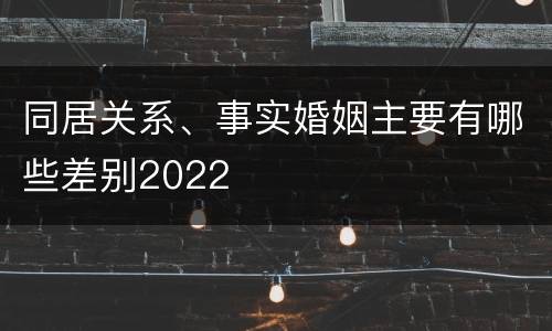同居关系、事实婚姻主要有哪些差别2022