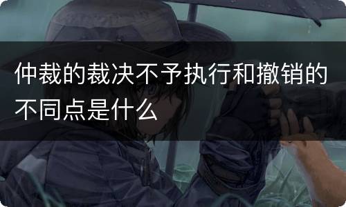 仲裁的裁决不予执行和撤销的不同点是什么