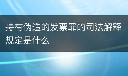 持有伪造的发票罪的司法解释规定是什么