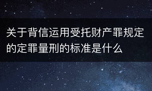 关于背信运用受托财产罪规定的定罪量刑的标准是什么