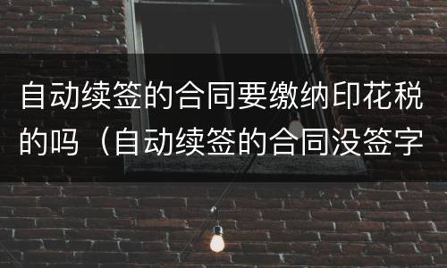 自动续签的合同要缴纳印花税的吗（自动续签的合同没签字有效吗??）