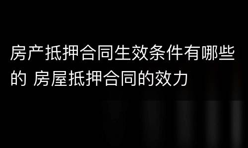 房产抵押合同生效条件有哪些的 房屋抵押合同的效力
