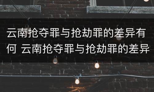 云南抢夺罪与抢劫罪的差异有何 云南抢夺罪与抢劫罪的差异有何区别