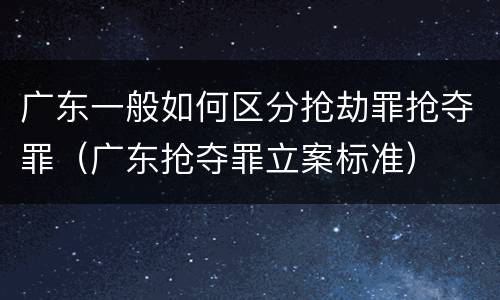 广东一般如何区分抢劫罪抢夺罪（广东抢夺罪立案标准）