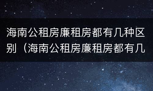 海南公租房廉租房都有几种区别（海南公租房廉租房都有几种区别呢）