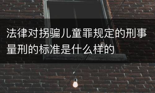 法律对拐骗儿童罪规定的刑事量刑的标准是什么样的