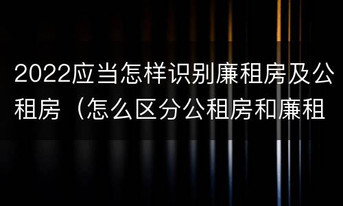 2022应当怎样识别廉租房及公租房（怎么区分公租房和廉租房）