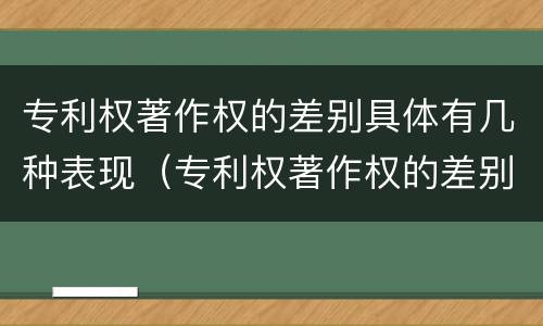 专利权著作权的差别具体有几种表现（专利权著作权的差别具体有几种表现形式）