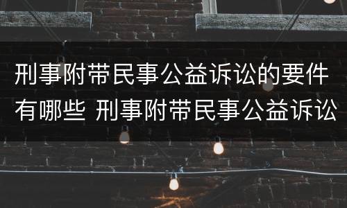 刑事附带民事公益诉讼的要件有哪些 刑事附带民事公益诉讼的要件有哪些内容