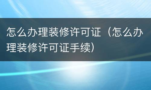 怎么办理装修许可证（怎么办理装修许可证手续）