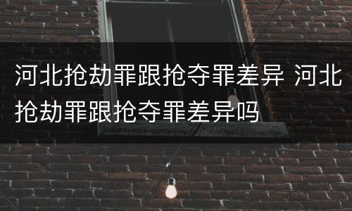 河北抢劫罪跟抢夺罪差异 河北抢劫罪跟抢夺罪差异吗
