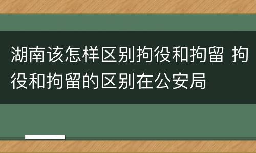 湖南该怎样区别拘役和拘留 拘役和拘留的区别在公安局