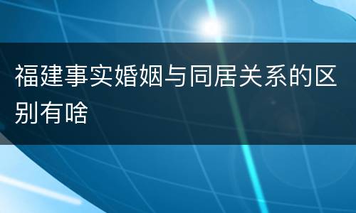 福建事实婚姻与同居关系的区别有啥
