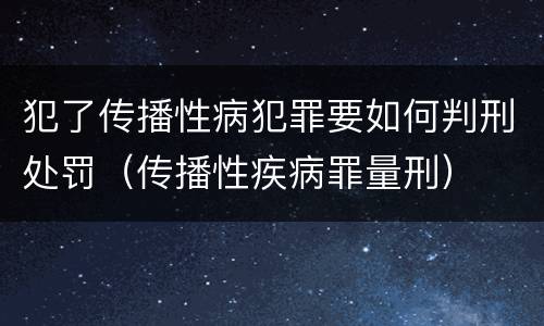 犯了传播性病犯罪要如何判刑处罚（传播性疾病罪量刑）