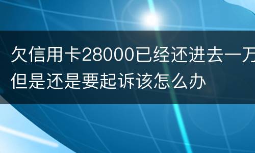 欠信用卡28000已经还进去一万但是还是要起诉该怎么办