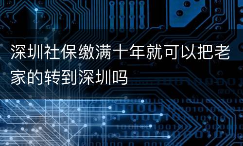 深圳社保缴满十年就可以把老家的转到深圳吗