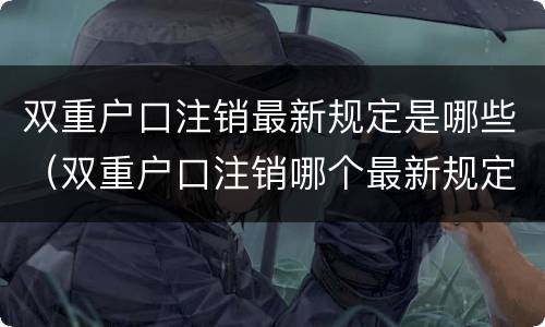 双重户口注销最新规定是哪些（双重户口注销哪个最新规定）