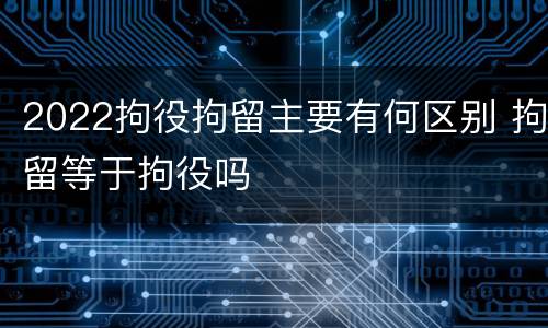 2022拘役拘留主要有何区别 拘留等于拘役吗