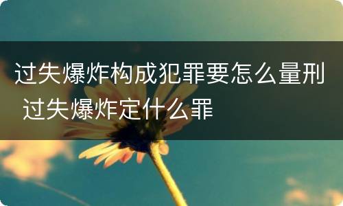 过失爆炸构成犯罪要怎么量刑 过失爆炸定什么罪