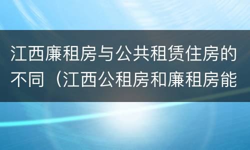 江西廉租房与公共租赁住房的不同（江西公租房和廉租房能买吗）