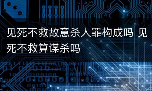见死不救故意杀人罪构成吗 见死不救算谋杀吗