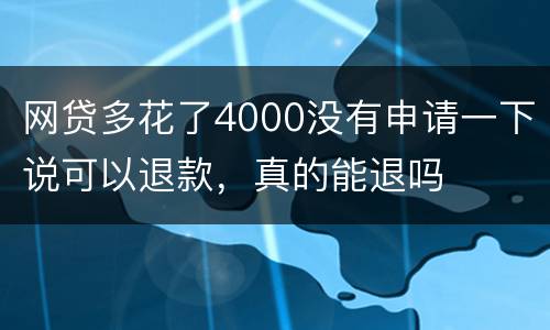 网贷多花了4000没有申请一下说可以退款，真的能退吗