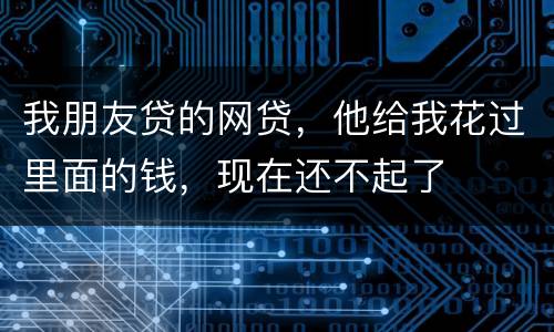 我朋友贷的网贷，他给我花过里面的钱，现在还不起了