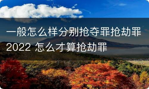 一般怎么样分别抢夺罪抢劫罪2022 怎么才算抢劫罪