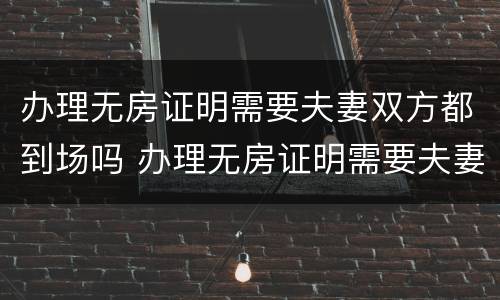 办理无房证明需要夫妻双方都到场吗 办理无房证明需要夫妻双方都到场吗北京