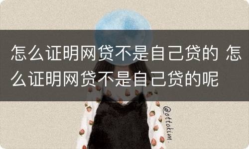 怎么证明网贷不是自己贷的 怎么证明网贷不是自己贷的呢