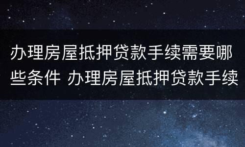 办理房屋抵押贷款手续需要哪些条件 办理房屋抵押贷款手续需要哪些条件和条件