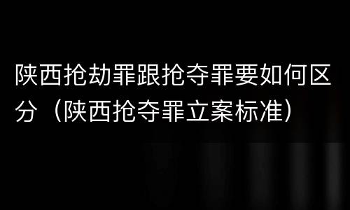 陕西抢劫罪跟抢夺罪要如何区分（陕西抢夺罪立案标准）