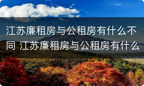 江苏廉租房与公租房有什么不同 江苏廉租房与公租房有什么不同之处