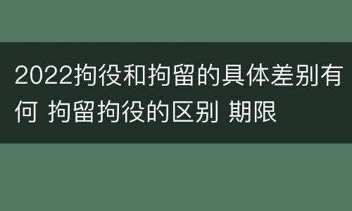 2022拘役和拘留的具体差别有何 拘留拘役的区别 期限