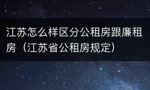 江苏怎么样区分公租房跟廉租房（江苏省公租房规定）