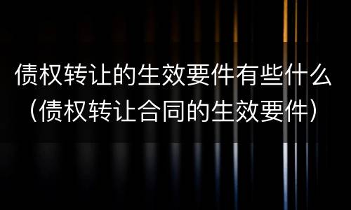 债权转让的生效要件有些什么（债权转让合同的生效要件）