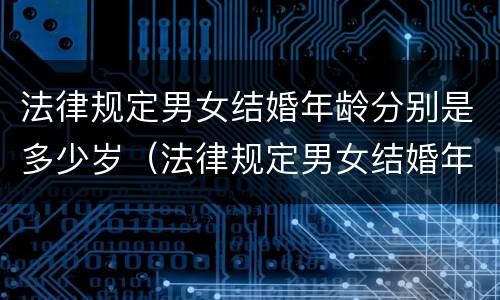 法律规定男女结婚年龄分别是多少岁（法律规定男女结婚年龄分别是多少岁以上）