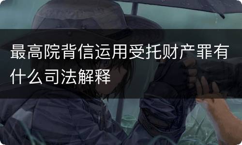 最高院背信运用受托财产罪有什么司法解释