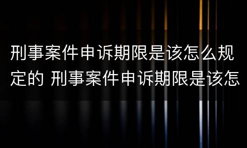 刑事案件申诉期限是该怎么规定的 刑事案件申诉期限是该怎么规定的呢