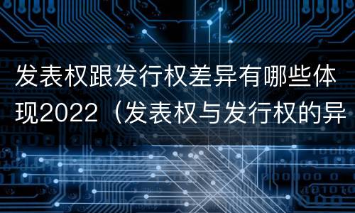 发表权跟发行权差异有哪些体现2022（发表权与发行权的异同）
