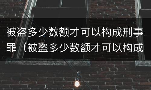被盗多少数额才可以构成刑事罪（被盗多少数额才可以构成刑事罪名）