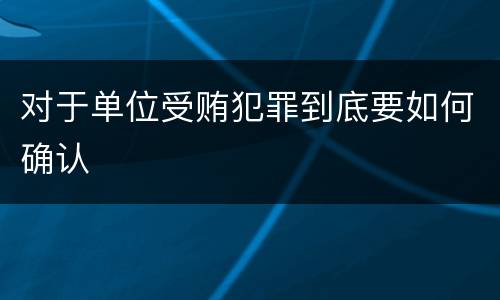 对于单位受贿犯罪到底要如何确认