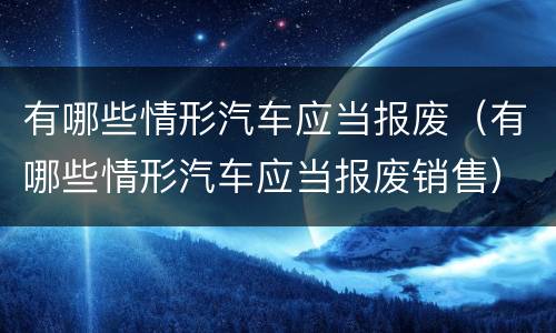 有哪些情形汽车应当报废（有哪些情形汽车应当报废销售）