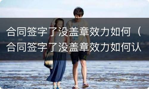 合同签字了没盖章效力如何（合同签字了没盖章效力如何认定）