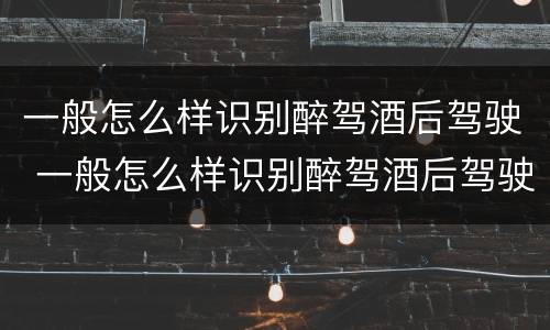 一般怎么样识别醉驾酒后驾驶 一般怎么样识别醉驾酒后驾驶的人