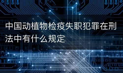 中国动植物检疫失职犯罪在刑法中有什么规定