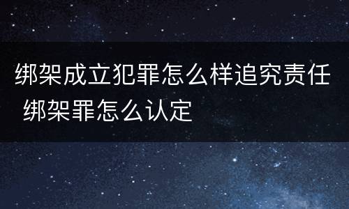 绑架成立犯罪怎么样追究责任 绑架罪怎么认定