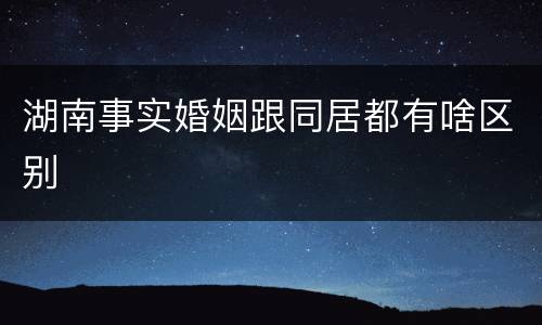 湖南事实婚姻跟同居都有啥区别