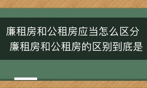 廉租房和公租房应当怎么区分 廉租房和公租房的区别到底是什么