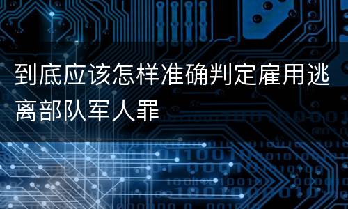 到底应该怎样准确判定雇用逃离部队军人罪